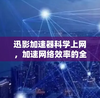 迅影加速器科学上网,加速网络效率的全新解决方案 迅影加速器科学上网,加速网络效率的全新解决方案