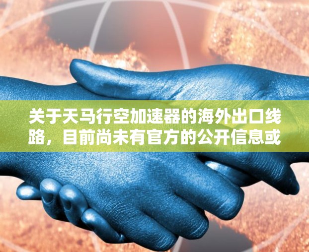 关于天马行空加速器的海外出口线路,目前尚未有官方的公开信息或数据。不过,如果您是想了解该技术在海外的推广情况,可以参考以下几点