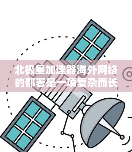 北极星加速器海外网络的部署是一项复杂而长期的任务,主要面临成本、技术限制、维护和用户接受度等多方面的挑战。以下是对这一问题的详细分析和解决方案