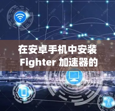 在安卓手机中安装 Fighter 加速器的步骤如下