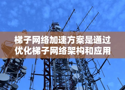 梯子网络加速方案是通过优化梯子网络架构和应用特定技术,提升网络性能的方法。以下是该方案的详细步骤