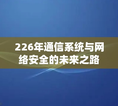 226年通信系统与网络安全的未来之路 226年通信系统与网络安全的未来之路
