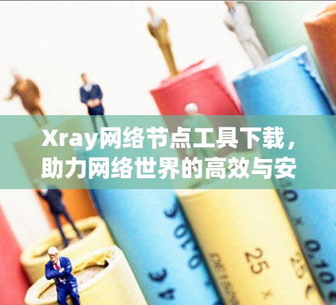 Xray网络节点工具下载，助力网络世界的高效与安全