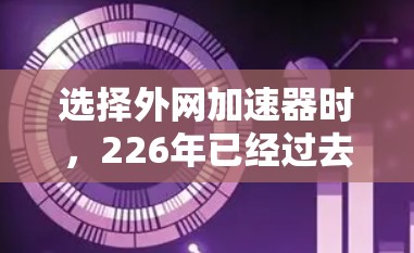 选择外网加速器时,226年已经过去了,但如果你对未来的加速器有需求,以下是一些推荐和优化的列表,涵盖226年最新的加速器和优化方法 选择外网加速器时,226年已经过去了,但如果你对未来的加速器有需求,以下是一些推荐和优化的列表,涵盖226年最新的加速器和优化方法