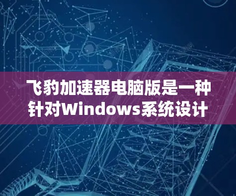 飞豹加速器电脑版是一种针对Windows系统设计的加速软件,旨在提升电脑性能。以下是关于飞豹加速器电脑版的详细信息 飞豹加速器电脑版是一种针对Windows系统设计的加速软件,旨在提升电脑性能。以下是关于飞豹加速器电脑版的详细信息