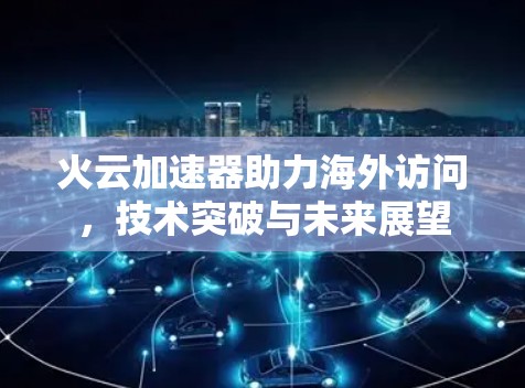 火云加速器助力海外访问,技术突破与未来展望 火云加速器助力海外访问,技术突破与未来展望