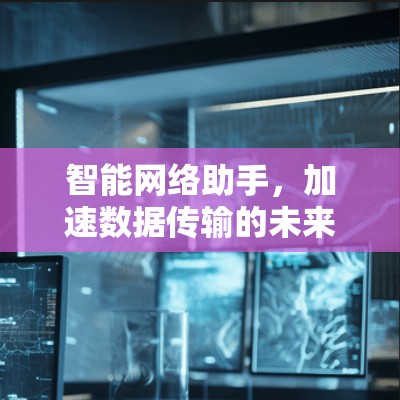 智能网络助手,加速数据传输的未来解决方案 智能网络助手,加速数据传输的未来解决方案
