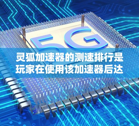 灵狐加速器的测速排行是玩家在使用该加速器后达到的最高速度的排名,通常由游戏官方、测试报告和玩家反馈提供。以下是对灵狐加速器测速排行的详细分析和建议 灵狐加速器的测速排行是玩家在使用该加速器后达到的最高速度的排名,通常由游戏官方、测试报告和玩家反馈提供。以下是对灵狐加速器测速排行的详细分析和建议