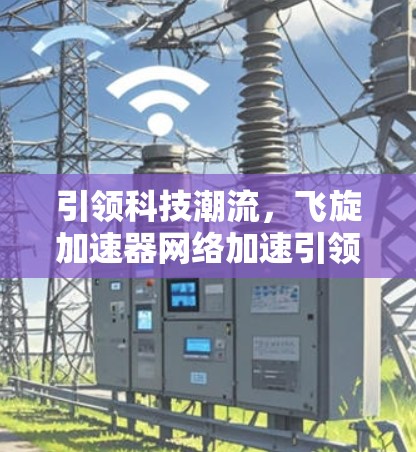 引领科技潮流,飞旋加速器网络加速引领未来 引领科技潮流,飞旋加速器网络加速引领未来