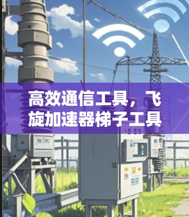 高效通信工具，飞旋加速器梯子工具