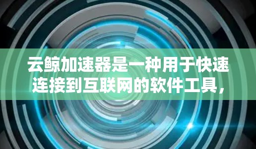 云鲸加速器是一种用于快速连接到互联网的软件工具，通常适用于移动设备和笔记本电脑。它通过提供多种加速选项，帮助用户在不下载应用的情况下轻松连接到互联网。以下是对云鲸加速器的详细介绍