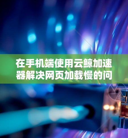 在手机端使用云鲸加速器解决网页加载慢的问题时,可能面临以下限制和替代方案 在手机端使用云鲸加速器解决网页加载慢的问题时,可能面临以下限制和替代方案