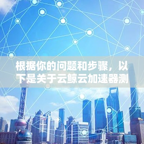 根据你的问题和步骤,以下是关于云鲸云加速器测速数据的详细解答 根据你的问题和步骤,以下是关于云鲸云加速器测速数据的详细解答