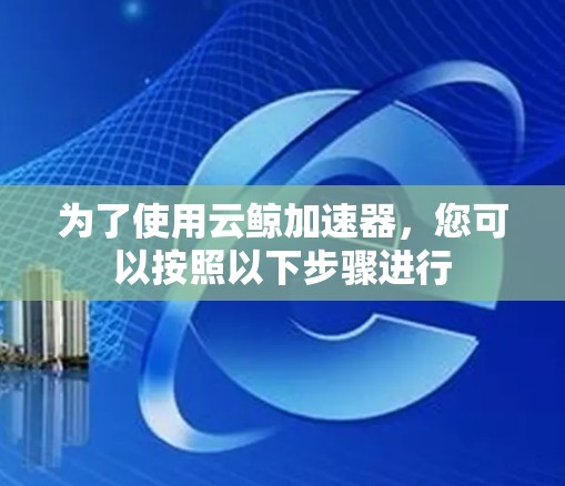 为了使用云鲸加速器,您可以按照以下步骤进行 为了使用云鲸加速器,您可以按照以下步骤进行