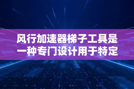 风行加速器梯子工具是一种专门设计用于特定用途的结构,通常用于在特定环境中加速或移动物体。它可能与飞行、飞行器设计等领域相关。以下是其详细信息