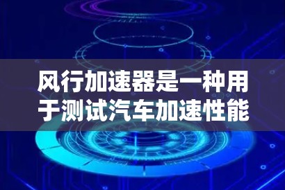 风行加速器是一种用于测试汽车加速性能的设备，广泛应用于汽车制造和研发中，尤其是对加速性能有较高要求的车辆。以下是对该设备的详细分析