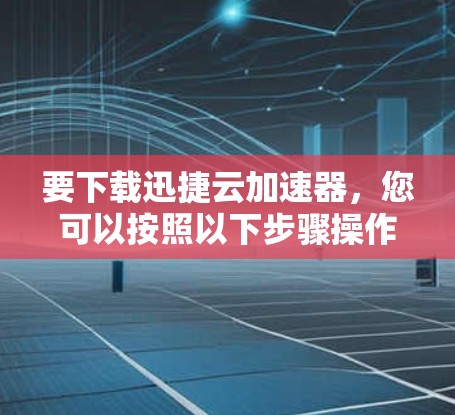 要下载迅捷云加速器,您可以按照以下步骤操作
