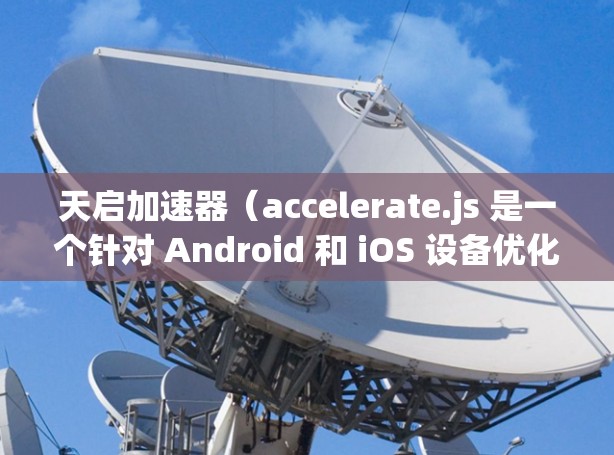 天启加速器（accelerate.js 是一个针对 Android 和 iOS 设备优化加速器 的工具，旨在提升应用的性能。以下是关于天启加速器的详细指南