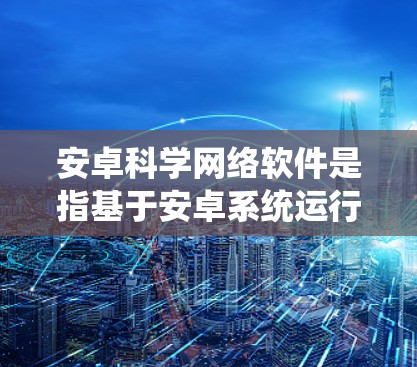 安卓科学网络软件是指基于安卓系统运行的科学计算平台，提供数学建模、数据处理和算法开发等功能。以下是对安卓科学网络软件的详细分析