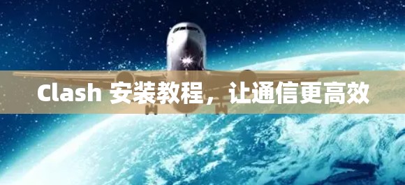 Clash 安装教程,让通信更高效 Clash 安装教程,让通信更高效