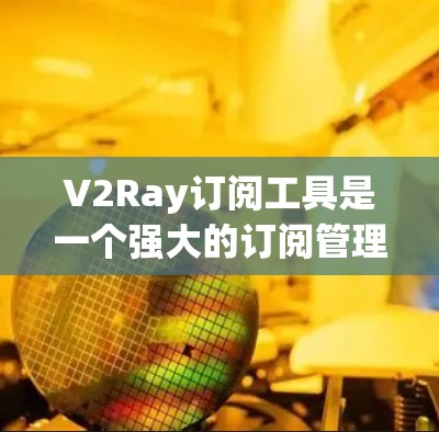 V2Ray订阅工具是一个强大的订阅管理工具,适合希望优化订阅策略和提升品牌曝光的用户。以下是对该工具的详细介绍和使用指南 V2Ray订阅工具是一个强大的订阅管理工具,适合希望优化订阅策略和提升品牌曝光的用户。以下是对该工具的详细介绍和使用指南