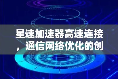 星速加速器高速连接,通信网络优化的创新解决方案 星速加速器高速连接,通信网络优化的创新解决方案