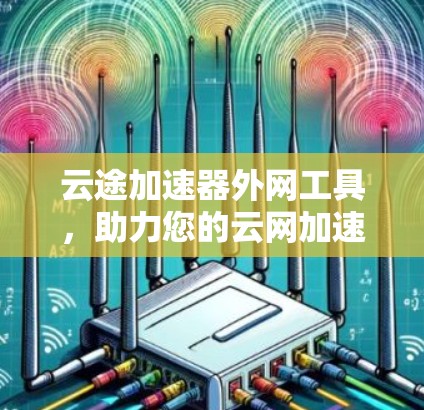 云途加速器外网工具,助力您的云网加速之旅 云途加速器外网工具,助力您的云网加速之旅