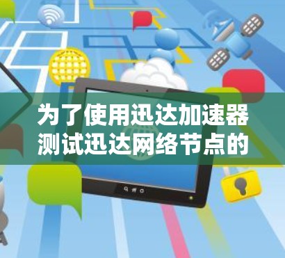 为了使用迅达加速器测试迅达网络节点的速度，您可以按照以下步骤进行
