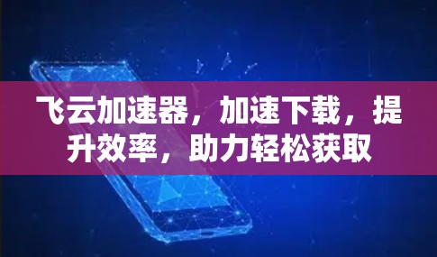 飞云加速器，加速下载，提升效率，助力轻松获取