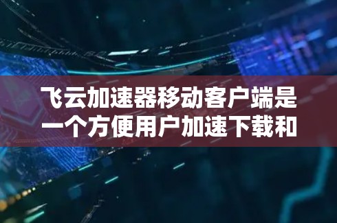 飞云加速器移动客户端是一个方便用户加速下载和网络连接的工具,适合在移动设备上使用。以下是详细的使用步骤和注意事项 飞云加速器移动客户端是一个方便用户加速下载和网络连接的工具,适合在移动设备上使用。以下是详细的使用步骤和注意事项