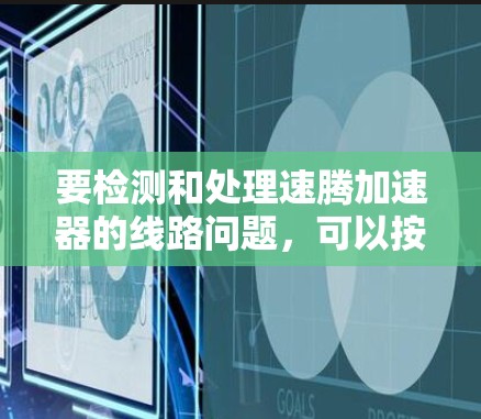 要检测和处理速腾加速器的线路问题,可以按照以下步骤进行 要检测和处理速腾加速器的线路问题,可以按照以下步骤进行