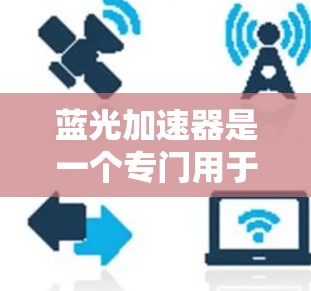 蓝光加速器是一个专门用于加速网络连接或延长网络时间的工具，适用于多种设备类型。以下是详细的步骤，帮助你高效地使用蓝光加速器