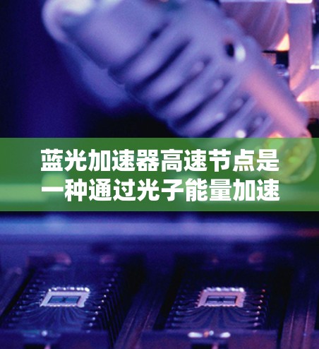 蓝光加速器高速节点是一种通过光子能量加速科学计算的技术,旨在提升复杂科学和工程领域的计算效率。以下是该技术的详细说明 蓝光加速器高速节点是一种通过光子能量加速科学计算的技术,旨在提升复杂科学和工程领域的计算效率。以下是该技术的详细说明