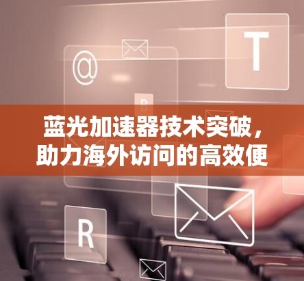 蓝光加速器技术突破,助力海外访问的高效便捷 蓝光加速器技术突破,助力海外访问的高效便捷