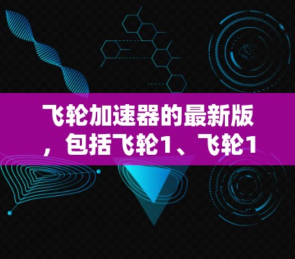 飞轮加速器的最新版，包括飞轮1、飞轮1、飞轮1和飞轮1，各有其独特的设计和用途，适合不同的飞行任务和项目需求。以下是对这些飞轮加速器的详细介绍