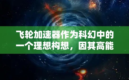 飞轮加速器作为科幻中的一个理想构想，因其高能量转换效率和潜在的科技突破，引发了广泛兴趣。然而，其实际存在性和应用仍面临诸多挑战，包括能源需求、虫洞风险、效率限制等。以下是对此问题的详细分析