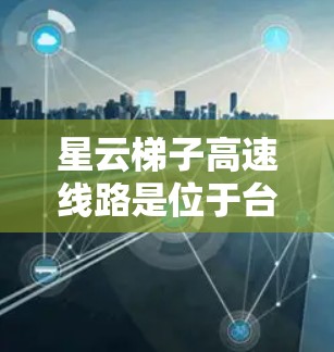 星云梯子高速线路是位于台湾东北部星云地区的高速铁路项目,旨在连接星云地区与其他区域,提供快速的交通连接。以下是对该项目的一些详细信息 星云梯子高速线路是位于台湾东北部星云地区的高速铁路项目,旨在连接星云地区与其他区域,提供快速的交通连接。以下是对该项目的一些详细信息