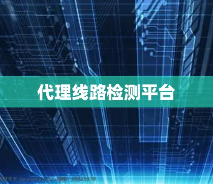 代理线路检测平台 代理线路检测平台