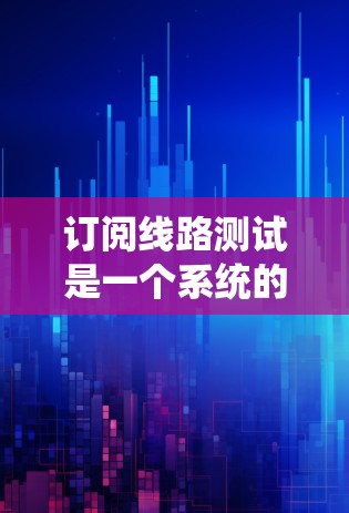 订阅线路测试是一个系统的过程，确保网络在各种情况下都能稳定运行。以下是一个详细的步骤指南