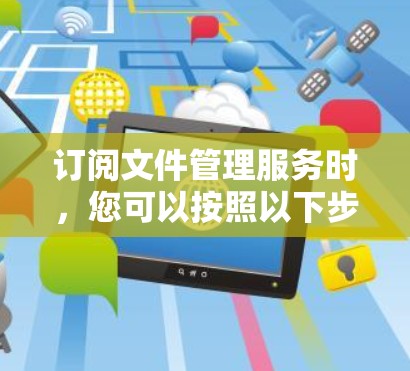 订阅文件管理服务时,您可以按照以下步骤操作 订阅文件管理服务时,您可以按照以下步骤操作
