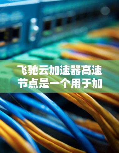 飞驰云加速器高速节点是一个用于加速云数据传输的工具，通常与云服务器或云存储相关。以下是一些步骤和方法来使用飞驰云加速器