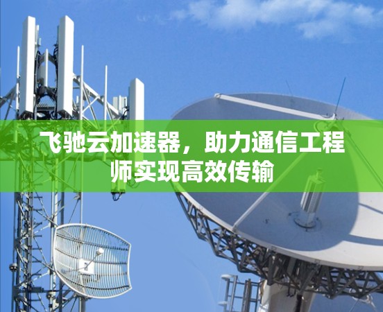 飞驰云加速器,助力通信工程师实现高效传输 飞驰云加速器,助力通信工程师实现高效传输