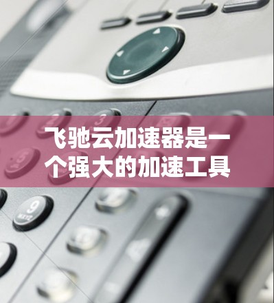 飞驰云加速器是一个强大的加速工具，帮助用户提升网页和视频的加载速度。以下是使用飞驰云加速器的详细步骤
