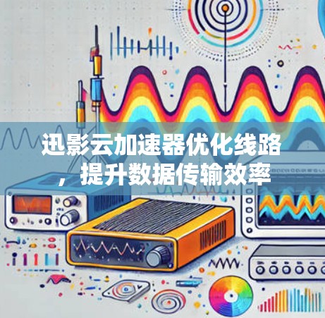 迅影云加速器优化线路，提升数据传输效率