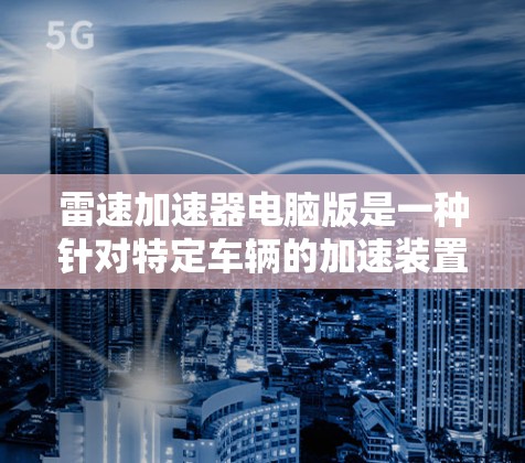 雷速加速器电脑版是一种针对特定车辆的加速装置，可能由雷速公司开发，用于提升车辆的加速性能。以下是关于该产品的详细信息