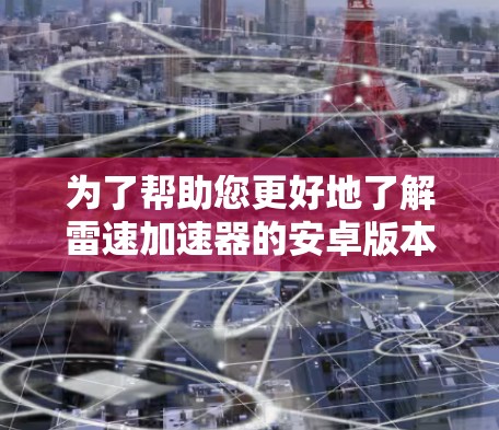 为了帮助您更好地了解雷速加速器的安卓版本,以下是分步骤的指南 为了帮助您更好地了解雷速加速器的安卓版本,以下是分步骤的指南