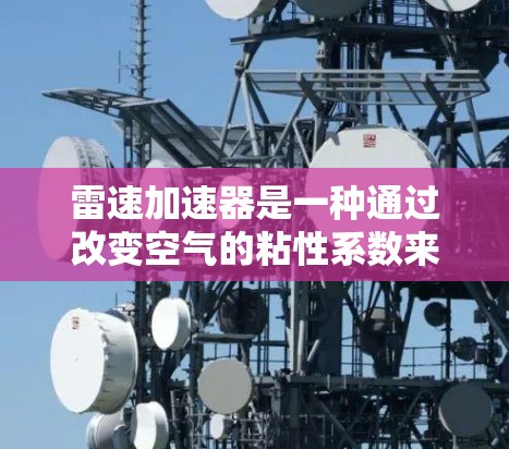 雷速加速器是一种通过改变空气的粘性系数来减小阻力的技术,用于提高车辆的加速性能和稳定性。在高速公路上和高速铁路中,雷速加速器尤为常见。以下是关于雷速加速器高速线路的详细信息 雷速加速器是一种通过改变空气的粘性系数来减小阻力的技术,用于提高车辆的加速性能和稳定性。在高速公路上和高速铁路中,雷速加速器尤为常见。以下是关于雷速加速器高速线路的详细信息