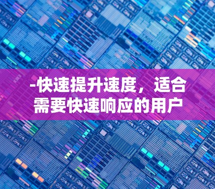 -快速提升速度,适合需要快速响应的用户 -快速提升速度,适合需要快速响应的用户