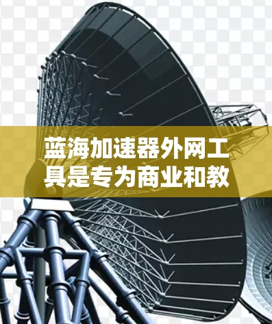 蓝海加速器外网工具是专为商业和教育领域的用户设计的加速网络资源的工具,旨在提供高效的网络加速服务。以下是其关键信息的总结 蓝海加速器外网工具是专为商业和教育领域的用户设计的加速网络资源的工具,旨在提供高效的网络加速服务。以下是其关键信息的总结