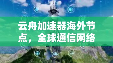 云舟加速器海外节点，全球通信网络的新解决方案